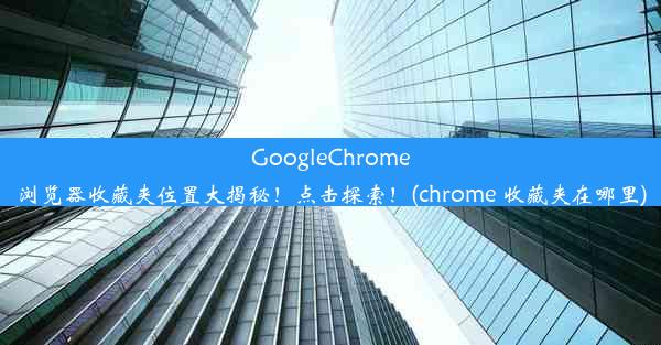 GoogleChrome浏览器收藏夹位置大揭秘！点击探索！(chrome 收藏夹在哪里)