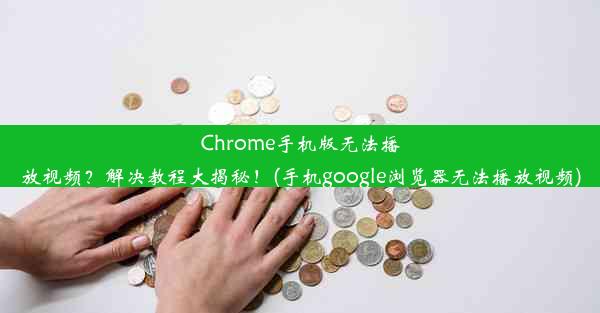 Chrome手机版无法播放视频？解决教程大揭秘！(手机google浏览器无法播放视频)