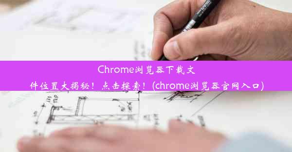 Chrome浏览器下载文件位置大揭秘！点击探索！(chrome浏览器官网入口)