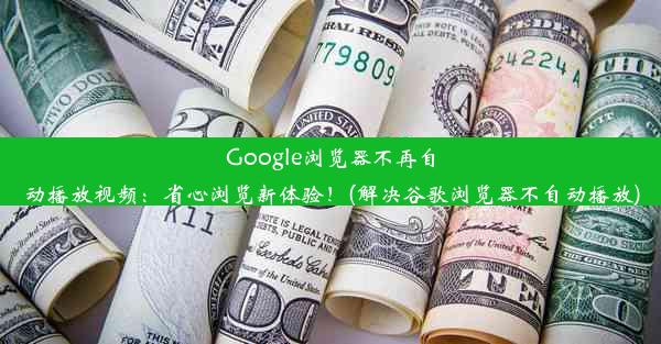 Google浏览器不再自动播放视频：省心浏览新体验！(解决谷歌浏览器不自动播放)