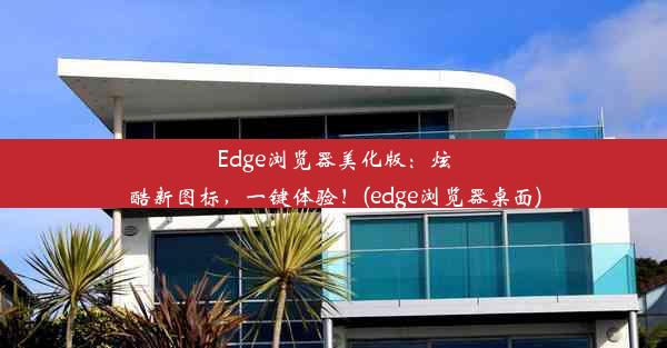 Edge浏览器美化版：炫酷新图标，一键体验！(edge浏览器桌面)