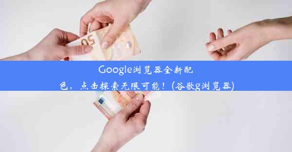 Google浏览器全新配色，点击探索无限可能！(谷歌g浏览器)