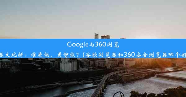 Google与360浏览器大比拼：谁更快、更智能？(谷歌浏览器和360安全浏览器哪个好)