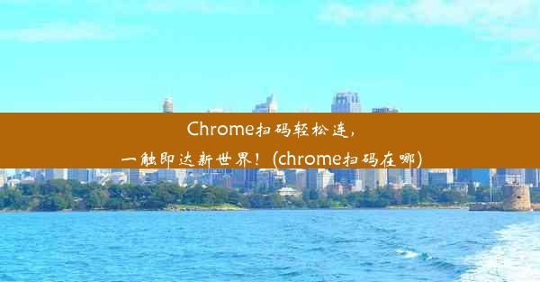 Chrome扫码轻松连，一触即达新世界！(chrome扫码在哪)