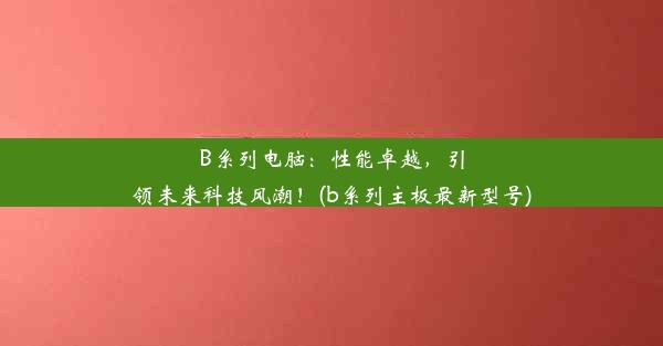 B系列电脑：性能卓越，引领未来科技风潮！(b系列主板最新型号)