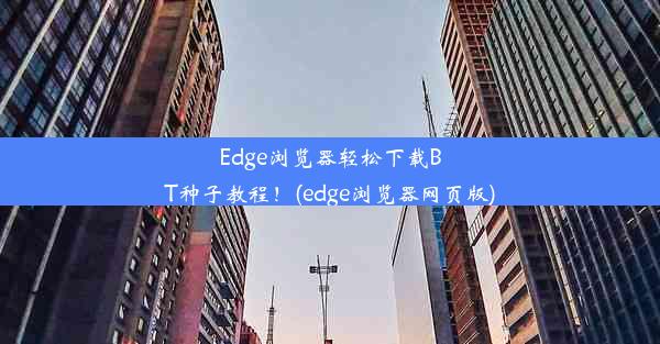 Edge浏览器轻松下载BT种子教程！(edge浏览器网页版)