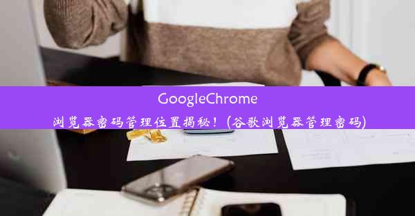 GoogleChrome浏览器密码管理位置揭秘！(谷歌浏览器管理密码)