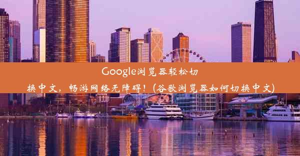 Google浏览器轻松切换中文，畅游网络无障碍！(谷歌浏览器如何切换中文)