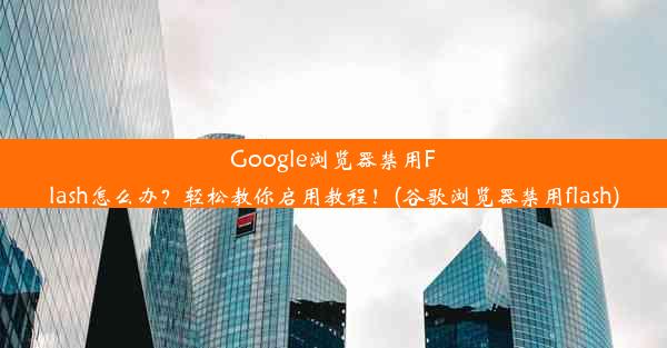 Google浏览器禁用Flash怎么办？轻松教你启用教程！(谷歌浏览器禁用flash)