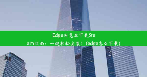 Edge浏览器下载Steam指南：一键轻松安装！(edge怎么下载)