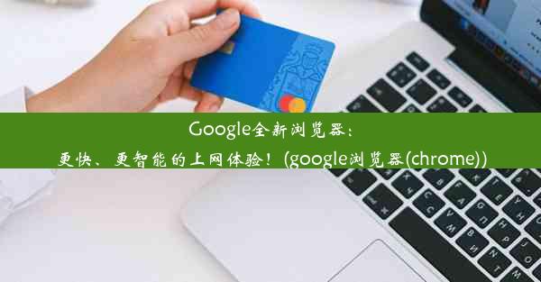 Google全新浏览器：更快、更智能的上网体验！(google浏览器(chrome))