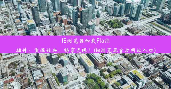 IE浏览器加载Flash插件：重温经典，畅享无限！(ie浏览器官方网址入口)