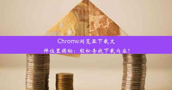 Chrome浏览器下载文件位置揭秘：轻松查找下载内容！