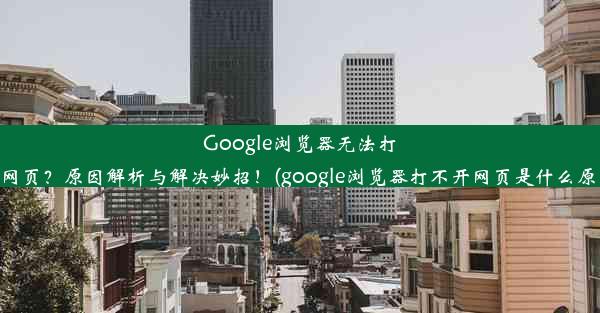 Google浏览器无法打开网页？原因解析与解决妙招！(google浏览器打不开网页是什么原因)