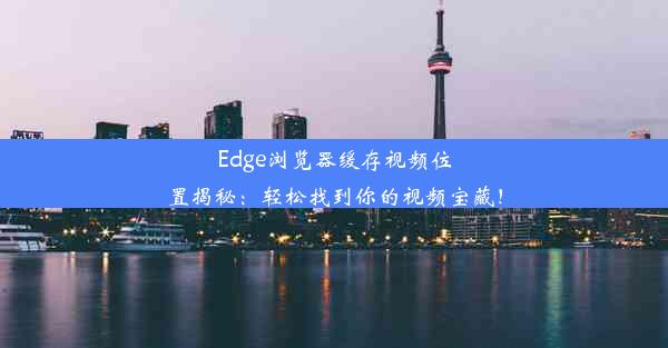 Edge浏览器缓存视频位置揭秘：轻松找到你的视频宝藏！