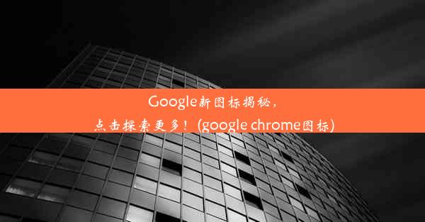 Google新图标揭秘，点击探索更多！(google chrome图标)