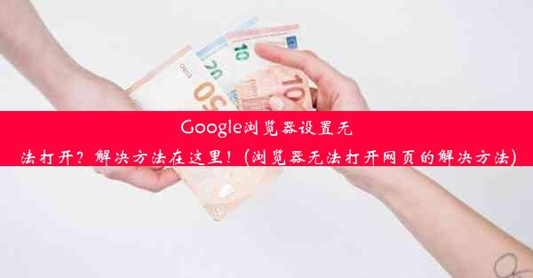 Google浏览器设置无法打开？解决方法在这里！(浏览器无法打开网页的解决方法)