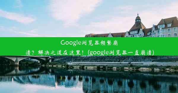 Google浏览器频繁崩溃？解决之道在这里！(google浏览器一直崩溃)