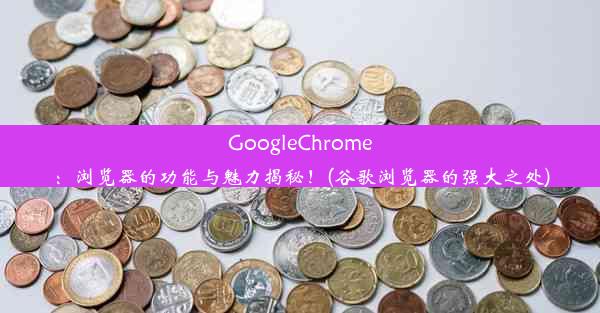 GoogleChrome：浏览器的功能与魅力揭秘！(谷歌浏览器的强大之处)