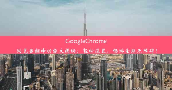 GoogleChrome浏览器翻译功能大揭秘：轻松设置，畅游全球无障碍！