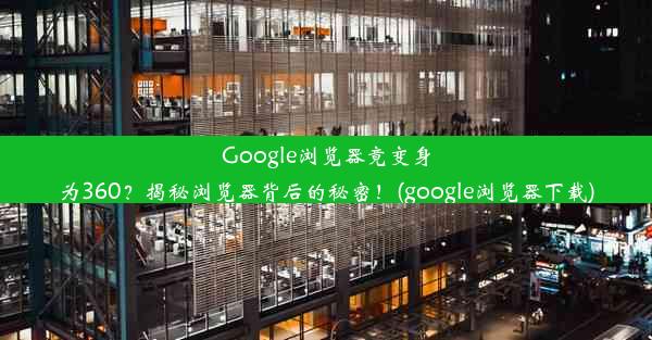 Google浏览器竟变身为360？揭秘浏览器背后的秘密！(google浏览器下载)