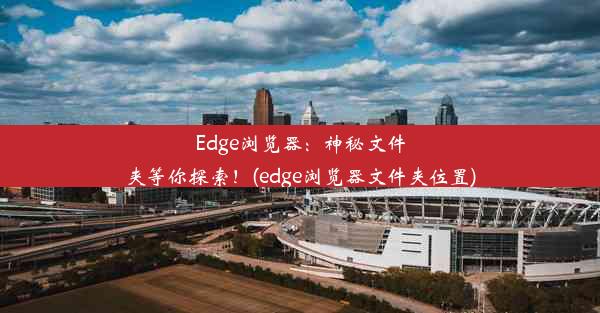 Edge浏览器：神秘文件夹等你探索！(edge浏览器文件夹位置)