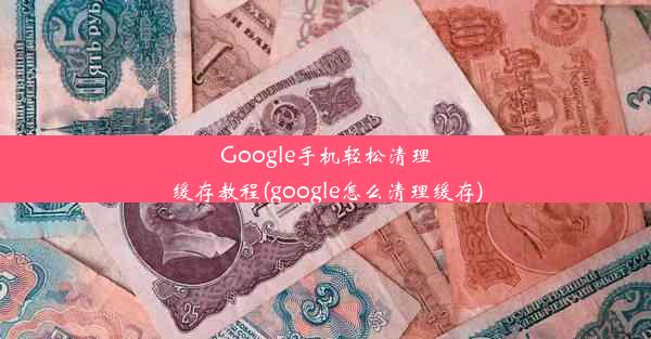 Google手机轻松清理缓存教程(google怎么清理缓存)