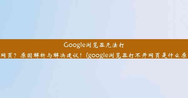 Google浏览器无法打开网页？原因解析与解决建议！(google浏览器打不开网页是什么原因)