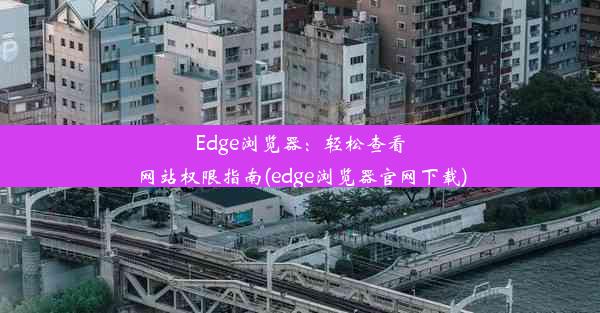 Edge浏览器：轻松查看网站权限指南(edge浏览器官网下载)