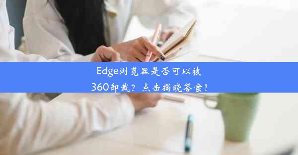 Edge浏览器是否可以被360卸载？点击揭晓答案！