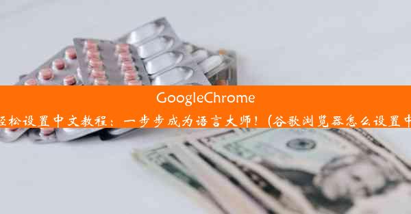 GoogleChrome浏览器轻松设置中文教程：一步步成为语言大师！(谷歌浏览器怎么设置中文语言)