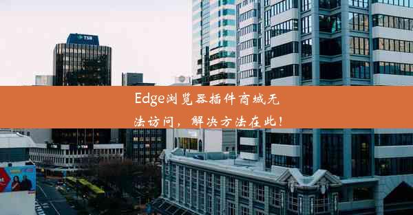 Edge浏览器插件商城无法访问，解决方法在此！