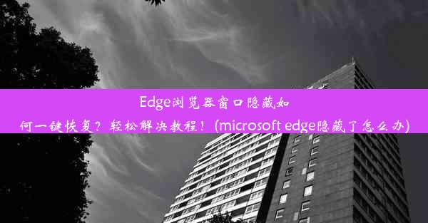 Edge浏览器窗口隐藏如何一键恢复？轻松解决教程！(microsoft edge隐藏了怎么办)