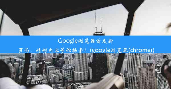 Google浏览器首发新页面，精彩内容等你探索！(google浏览器(chrome))