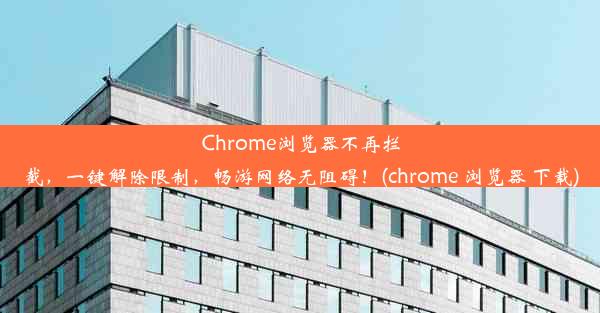 Chrome浏览器不再拦截，一键解除限制，畅游网络无阻碍！(chrome 浏览器 下载)