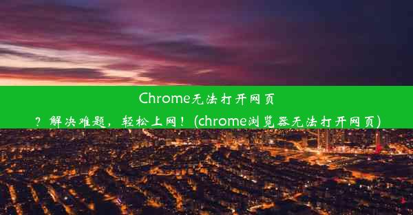 Chrome无法打开网页？解决难题，轻松上网！(chrome浏览器无法打开网页)