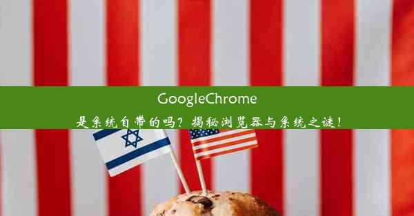 GoogleChrome是系统自带的吗？揭秘浏览器与系统之谜！