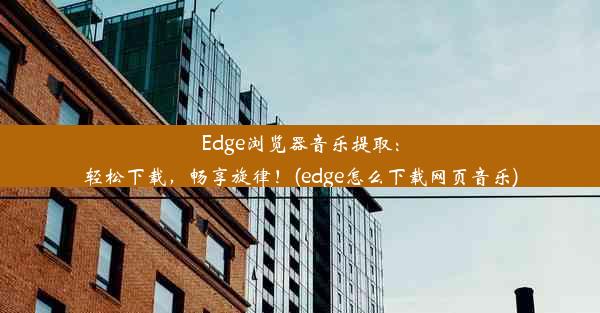 Edge浏览器音乐提取：轻松下载，畅享旋律！(edge怎么下载网页音乐)