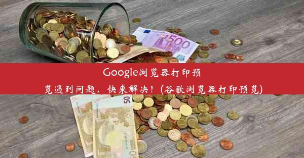 Google浏览器打印预览遇到问题，快来解决！(谷歌浏览器打印预览)