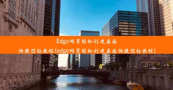 Edge网页轻松创建桌面快捷图标教程(edge网页轻松创建桌面快捷图标教程)