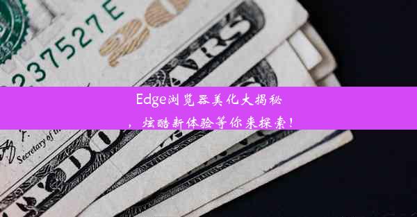 Edge浏览器美化大揭秘，炫酷新体验等你来探索！