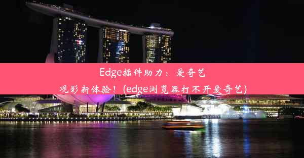 Edge插件助力：爱奇艺观影新体验！(edge浏览器打不开爱奇艺)