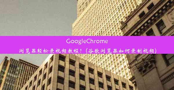 GoogleChrome浏览器轻松录视频教程！(谷歌浏览器如何录制视频)