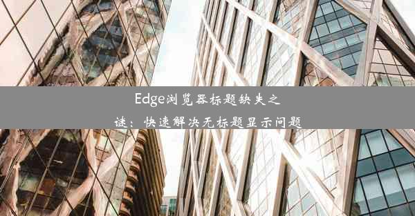 Edge浏览器标题缺失之谜：快速解决无标题显示问题