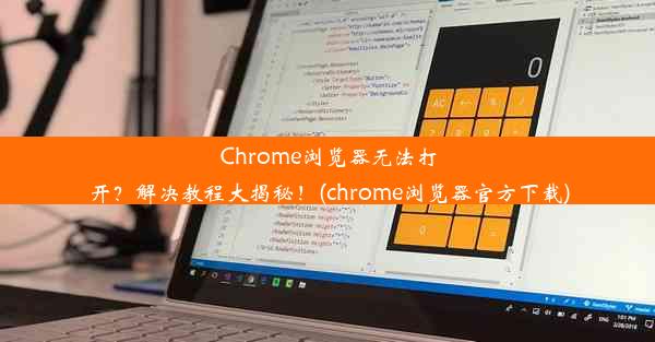 Chrome浏览器无法打开？解决教程大揭秘！(chrome浏览器官方下载)