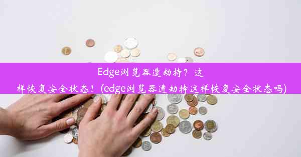 Edge浏览器遭劫持？这样恢复安全状态！(edge浏览器遭劫持这样恢复安全状态吗)