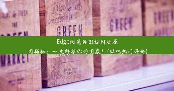 Edge浏览器图标闪烁原因揭秘：一文解答你的困惑！(贴吧热门评论)