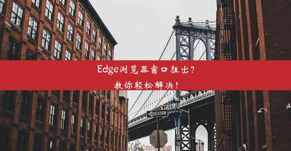 Edge浏览器窗口狂出？教你轻松解决！