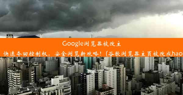 Google浏览器被改主页？快速夺回控制权，安全浏览新攻略！(谷歌浏览器主页被改成hao123)