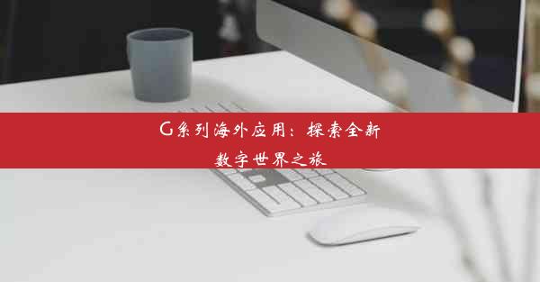 G系列海外应用：探索全新数字世界之旅